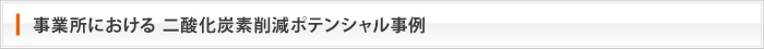 事業所における 二酸化炭素削減ポテンシャル事例 事業所における 二酸化炭素削減ポテンシャル事例