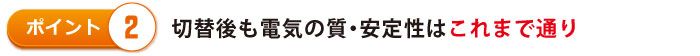 切替後も電気の質・安定性はこれまで通り 切替後も電気の質・安定性はこれまで通り
